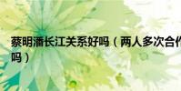 蔡明潘長江關系好嗎(兩人多次合作小品上春晚私下關系好嗎)