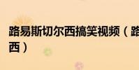 路易斯切爾西搞笑視頻(路易斯為什么回切爾西)