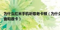 為什么紅米手機聽歌老卡頓(為什么紅米手機聽音樂時有雜音和很卡)