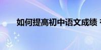 如何提高初中語文成績 有哪些技巧?