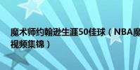 魔術師約翰遜生涯50佳球(NBA魔術師約翰遜生涯十佳球視頻集錦)