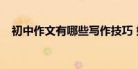 初中作文有哪些寫作技巧 如何寫好作文?