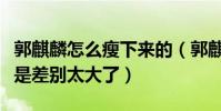 郭麒麟怎么瘦下來的(郭麒麟減肥前后照片真是差別太大了)