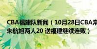 CBA福建隊新聞(10月28日CBA常規賽戰報:程帥澎聯手朱航旭兩人20 送福建繼續連敗)