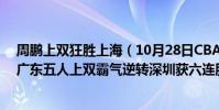周鵬上雙狂勝上海(10月28日CBA常規賽戰報:周鵬率隊廣東五人上雙霸氣逆轉深圳獲六連勝)