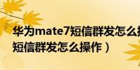 華為mate7短信群發怎么操作(華為Mate7短信群發怎么操作)