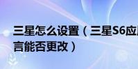 三星怎么設置(三星S6應用商店中顯示的語言能否更改)