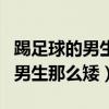踢足球的男生都很矮很丑嗎（為什么踢足球的男生那么矮）