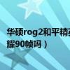 華碩rog2和平精英能開90幀嗎（ROG游戲手機5支持王者榮耀90幀嗎）