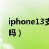 iphone13支持雙卡嗎（iphone13支持雙卡嗎）