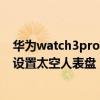 華為watch3pro能用太空人表盤嗎（華為Watch3pro怎么設置太空人表盤）