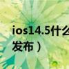 ios14.5什么時候發布的（iOS14.5什么時候發布）