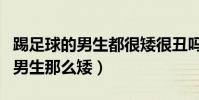踢足球的男生都很矮很丑嗎(為什么踢足球的男生那么矮)