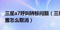 三星a7呼叫轉移問題(三星A7呼叫轉移的設置怎么取消)