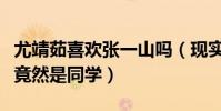 尤靖茹喜歡張一山嗎(現實中尤靖茹和張藝上竟然是同學)