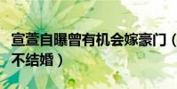 宣萱自曝曾有機會嫁豪門(宣萱為什么至今還不結婚)