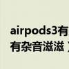 airpods3有雜音滋滋什么時候好（airpods3有雜音滋滋）