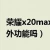 榮耀x20max有紅外遙控（榮耀X20Max有紅外功能嗎）