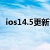 ios14.5更新了什么（ios14.5更新了什么）