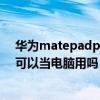 華為matepadpro可以當成電腦用嗎（華為matepadpro可以當電腦用嗎）