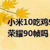 小米10吃雞90幀掉幀嚴重（小米10支持王者榮耀90幀嗎）