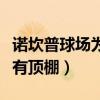 諾坎普球場為什么沒有頂棚（為什么諾坎普沒有頂棚）