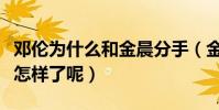 鄧倫為什么和金晨分手(金晨鄧倫現在的關系怎樣了呢)