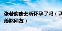 張若昀唐藝昕懷孕了嗎(兩人事業愛情雙豐收羨煞網友)