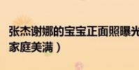 張杰謝娜的寶寶正面照曝光了嗎(夫妻倆事業家庭美滿)