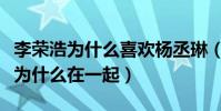 李榮浩為什么喜歡楊丞琳(揭秘李榮浩楊丞琳為什么在一起)