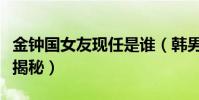 金鐘國女友現任是誰(韓男星歷任緋聞女友大揭秘)