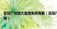 亞冠廣州恒大直播免費觀看(亞冠廣州恒大為什么不直播視頻)