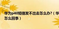 華為p40短信發不出去怎么辦?(華為P8有些短信收不到是怎么回事)