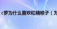 c羅為什么喜歡杠精噴子(為什么說c羅娘炮)
