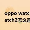 oppo watch2可以連接vivo手機嗎（vivowatch2怎么連接手機）