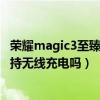 榮耀magic3至臻版支持鴻蒙系統嗎（榮耀Magic3至臻版支持無線充電嗎）