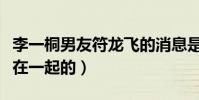李一桐男友符龍飛的消息是真的嗎(兩人如何在一起的)