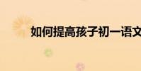 如何提高孩子初一語文考試成績?