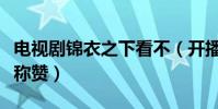 電視劇錦衣之下看不(開播之初受到眾多觀眾稱贊)