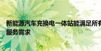 新能源汽車充換電一體站能滿足所有新能源汽車品牌的充電服務需求