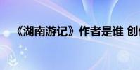 《湖南游記》作者是誰 創作背景是什么?
