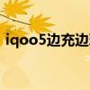 iqoo5邊充邊玩（iqoo7可以邊充電邊玩嗎）