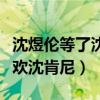 沈煜倫等了沈肯尼十年（沈煜倫為什么這么喜歡沈肯尼）