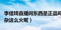 李佳琦直播間東西是正品嗎(為什么李佳琦閑雜這么火呢)