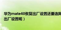 華為mate40恢復出廠設置還要連網(華為mate2如何恢復出廠設置呢)