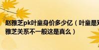 趙雅芝pk葉童身價多少億(葉童是雙性戀嗎 網傳葉童和趙雅芝關系不一般這是真么)
