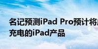名記預測iPad Pro預計將成為首款支持無線充電的iPad產品