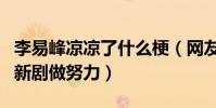 李易峰涼涼了什么梗(網友爆料李易峰正在為新劇做努力)