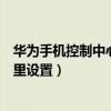 華為手機控制中心在哪里設置格式（華為手機控制中心在哪里設置）