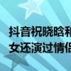 抖音祝曉晗和大純是父女嗎（兩人不僅演過父女還演過情侶）